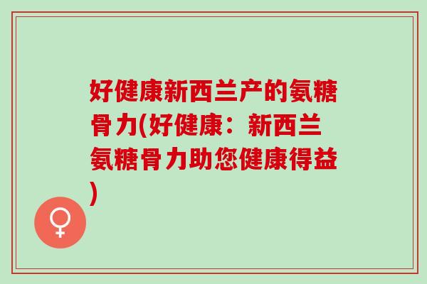 好健康新西兰产的氨糖骨力(好健康:新西兰氨糖骨力助您健康得益) 好健康新西兰产的氨糖骨力(好健康:新西兰氨糖骨力助您健康得益)