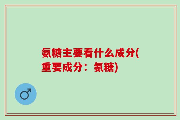 氨糖主要看什么成分(重要成分：氨糖)