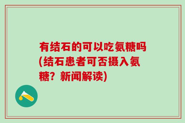 有结石的可以吃氨糖吗(结石患者可否摄入氨糖？新闻解读)