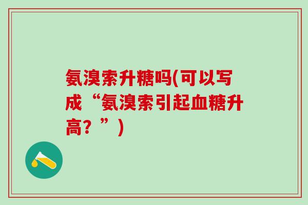 氨溴索升糖吗(可以写成“氨溴索引起血糖升高？”)