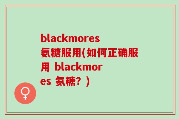 blackmores氨糖服用(如何正确服用 blackmores 氨糖？)