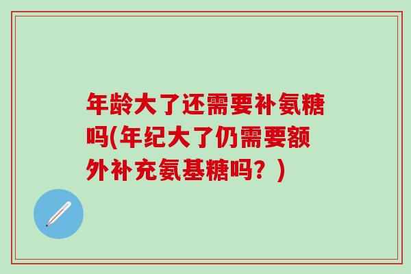 年龄大了还需要补氨糖吗(年纪大了仍需要额外补充氨基糖吗？)