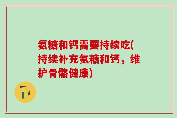氨糖和钙需要持续吃(持续补充氨糖和钙，维护骨骼健康)