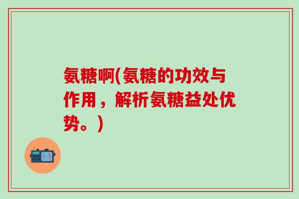 氨糖啊(氨糖的功效与作用，解析氨糖益处优势。)