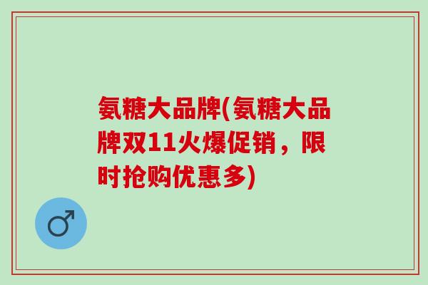 氨糖大品牌(氨糖大品牌双11火爆促销，限时抢购优惠多)