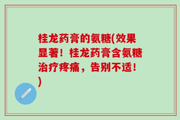 桂龙药膏的氨糖(效果显著！桂龙药膏含氨糖治疗疼痛，告别不适！)