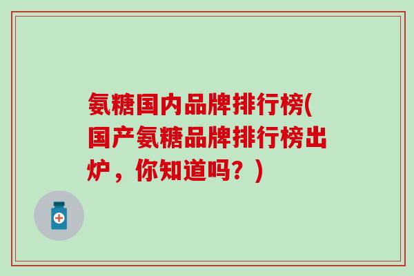 氨糖国内品牌排行榜(国产氨糖品牌排行榜出炉，你知道吗？)