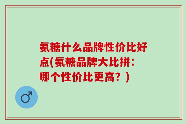 氨糖什么品牌性价比好点(氨糖品牌大比拼：哪个性价比更高？)