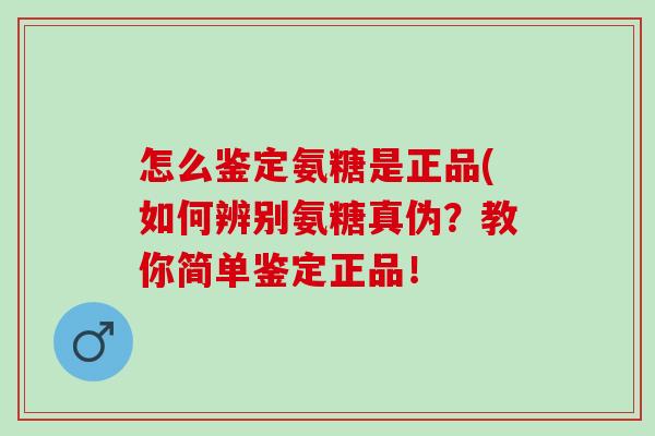 怎么鉴定氨糖是正品(如何辨别氨糖真伪？教你简单鉴定正品！