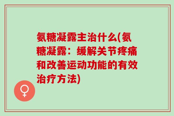 氨糖凝露主治什么(氨糖凝露：缓解关节疼痛和改善运动功能的有效治疗方法)