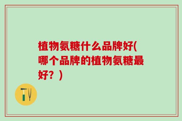 植物氨糖什么品牌好(哪个品牌的植物氨糖最好？)
