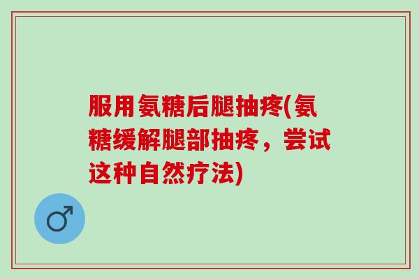 服用氨糖后腿抽疼(氨糖缓解腿部抽疼,尝试这种自然疗法) 服用氨糖后腿抽疼(氨糖缓解腿部抽疼,尝试这种自然疗法)
