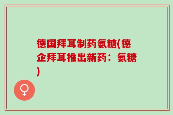 德国拜耳制药氨糖(德企拜耳推出新药：氨糖)