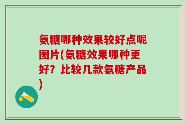 氨糖哪种效果较好点呢图片(氨糖效果哪种更好？比较几款氨糖产品)