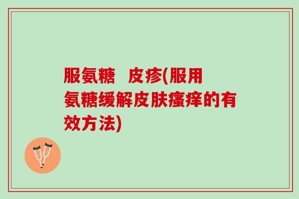 服氨糖  皮疹(服用氨糖缓解皮肤瘙痒的有效方法)