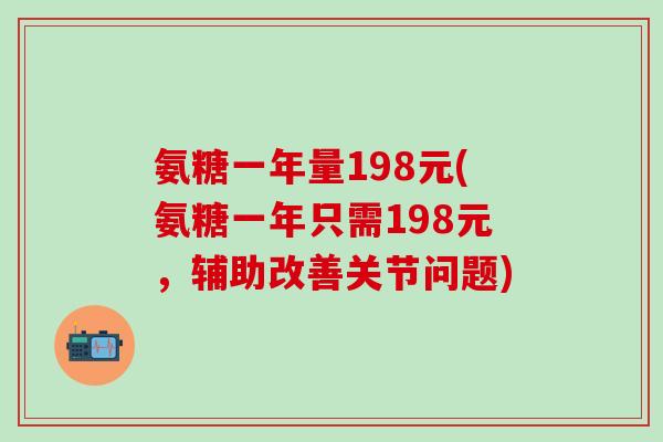 氨糖一年量198元(氨糖一年只需198元,辅助改善关节问题) 氨糖一年量198元(氨糖一年只需198元,辅助改善关节问题)