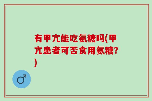 有甲亢能吃氨糖吗(甲亢患者可否食用氨糖?) 有甲亢能吃氨糖吗(甲亢患者可否食用氨糖?)