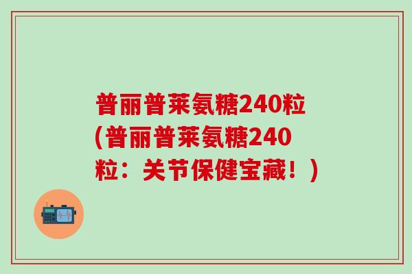 普丽普莱氨糖240粒(普丽普莱氨糖240粒：关节保健宝藏！)