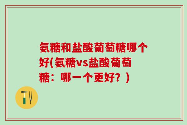 氨糖和盐酸葡萄糖哪个好(氨糖vs盐酸葡萄糖：哪一个更好？)