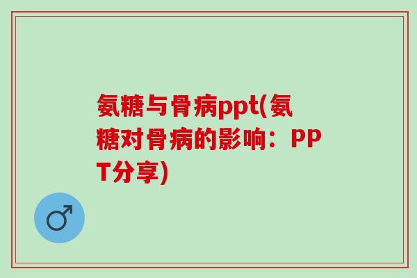 氨糖与骨病ppt(氨糖对骨病的影响：PPT分享)