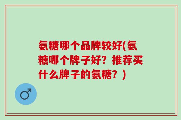 氨糖哪个品牌较好(氨糖哪个牌子好？推荐买什么牌子的氨糖？)