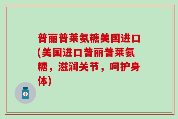 普丽普莱氨糖美国进口(美国进口普丽普莱氨糖，滋润关节，呵护身体)
