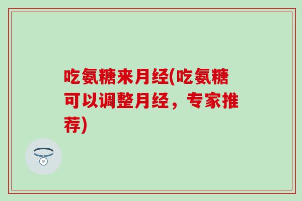 吃氨糖来月经(吃氨糖可以调整月经，专家推荐)