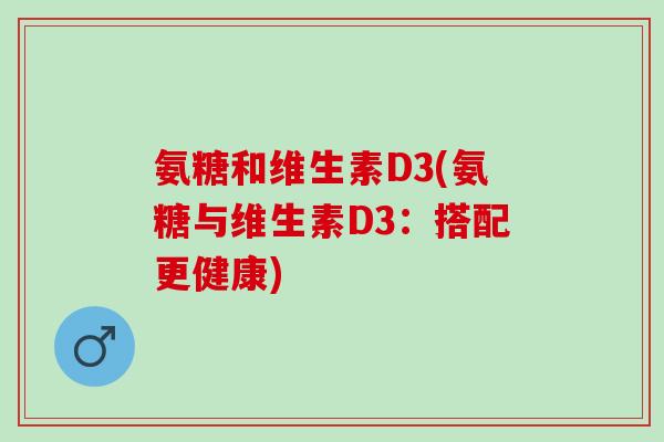 氨糖和维生素D3(氨糖与维生素D3：搭配更健康)