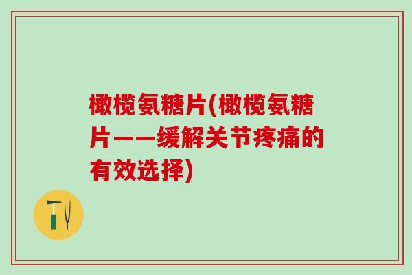 橄榄氨糖片(橄榄氨糖片——缓解关节疼痛的有效选择)