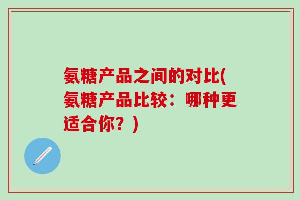 氨糖产品之间的对比(氨糖产品比较：哪种更适合你？)