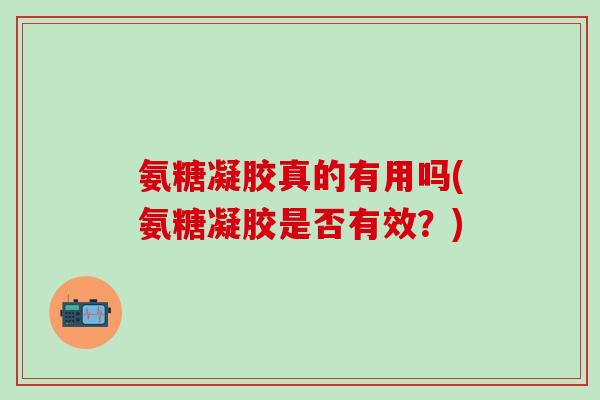 氨糖凝胶真的有用吗(氨糖凝胶是否有效？)