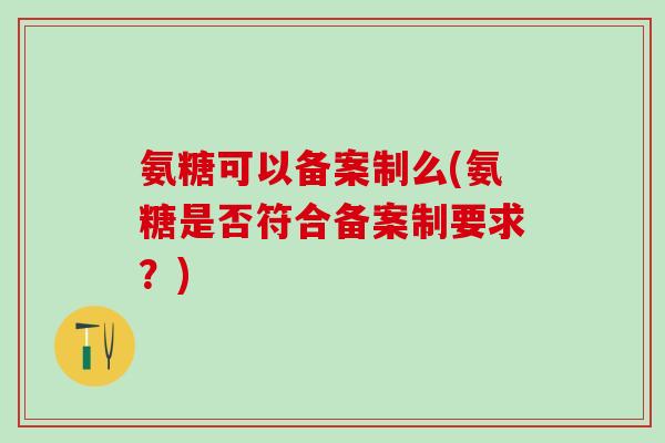 氨糖可以备案制么(氨糖是否符合备案制要求？)