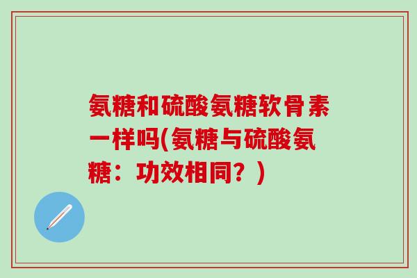 氨糖和硫酸氨糖软骨素一样吗(氨糖与硫酸氨糖：功效相同？)