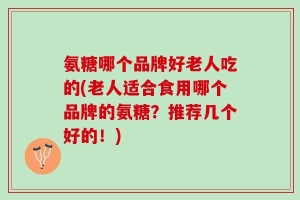 氨糖哪个品牌好老人吃的(老人适合食用哪个品牌的氨糖?推荐几个好的!) 氨糖哪个品牌好老人吃的(老人适合食用哪个品牌的氨糖?推荐几个好的!)