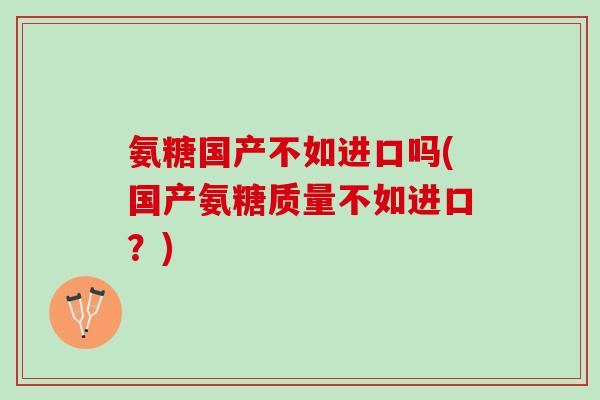 氨糖国产不如进口吗(国产氨糖质量不如进口？)