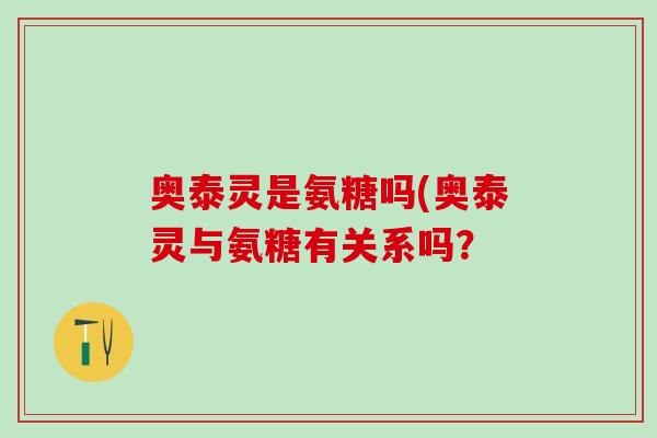 奥泰灵是氨糖吗(奥泰灵与氨糖有关系吗？