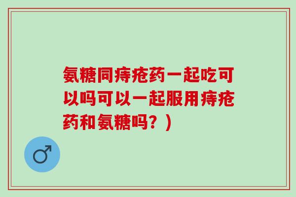 氨糖同痔疮药一起吃可以吗可以一起服用痔疮药和氨糖吗？)