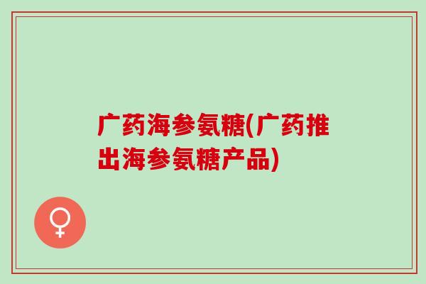 广药海参氨糖(广药推出海参氨糖产品)
