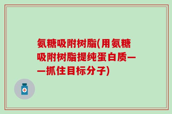 氨糖吸附树脂(用氨糖吸附树脂提纯蛋白质——抓住目标分子)