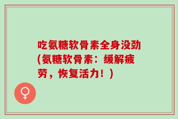 吃氨糖软骨素全身没劲(氨糖软骨素：缓解疲劳，恢复活力！)
