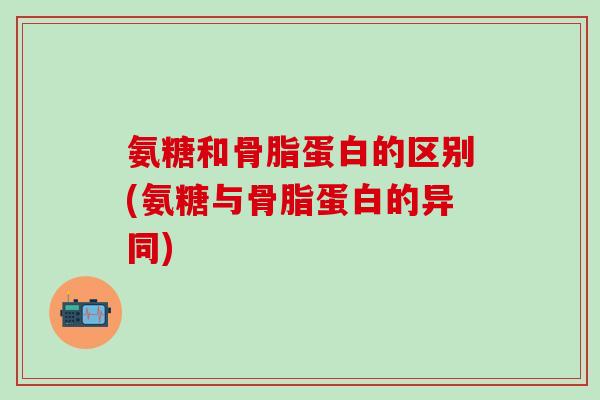 氨糖和骨脂蛋白的区别(氨糖与骨脂蛋白的异同)