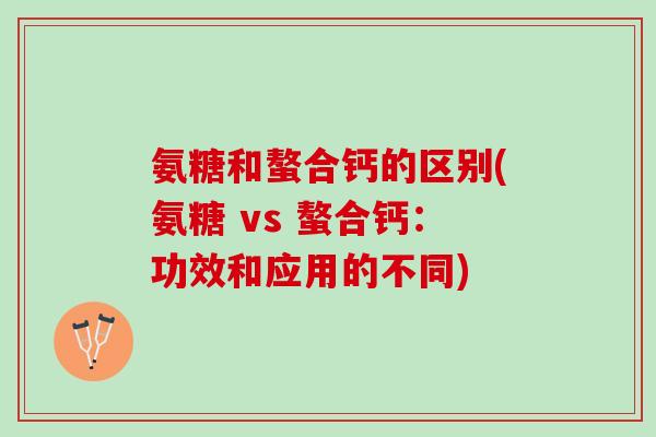 氨糖和螯合钙的区别(氨糖 vs 螯合钙：功效和应用的不同)