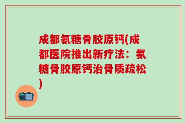 成都氨糖骨胶原钙(成都医院推出新疗法：氨糖骨胶原钙治骨质疏松)