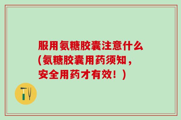 服用氨糖胶囊注意什么(氨糖胶囊用药须知,安全用药才有效!) 服用氨糖胶囊注意什么(氨糖胶囊用药须知,安全用药才有效!)