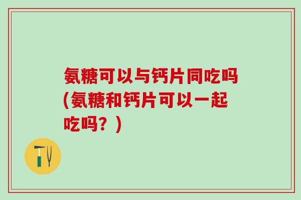 氨糖可以与钙片同吃吗(氨糖和钙片可以一起吃吗？)