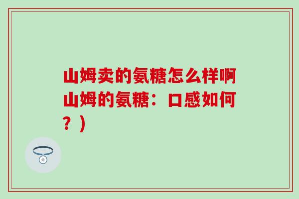 山姆卖的氨糖怎么样啊山姆的氨糖：口感如何？)
