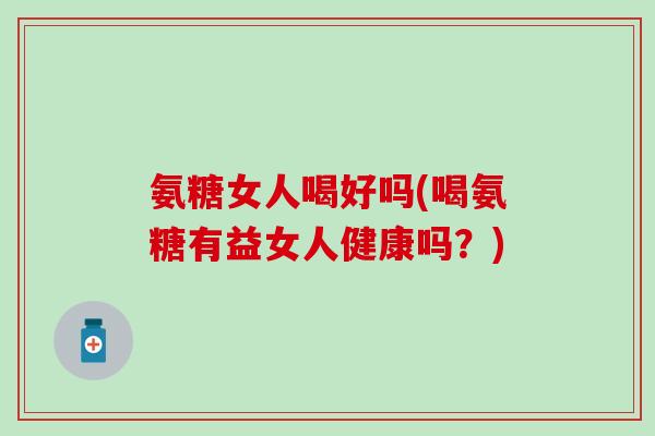 氨糖女人喝好吗(喝氨糖有益女人健康吗？)