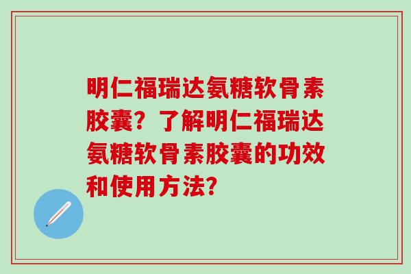 明仁福瑞达氨糖软骨素胶囊？了解明仁福瑞达氨糖软骨素胶囊的功效和使用方法？