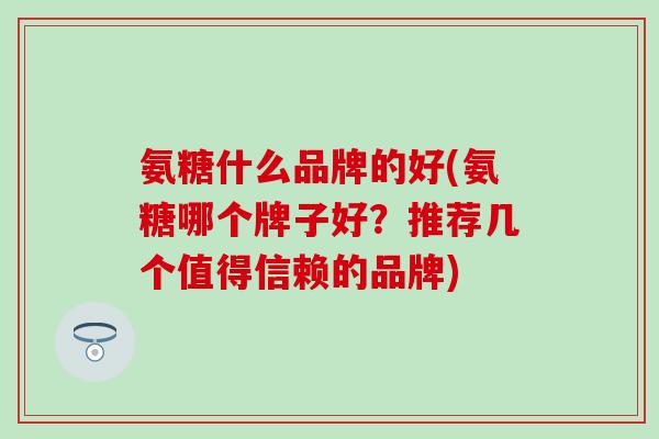 氨糖什么品牌的好(氨糖哪个牌子好？推荐几个值得信赖的品牌)