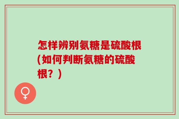 怎样辨别氨糖是硫酸根(如何判断氨糖的硫酸根？)